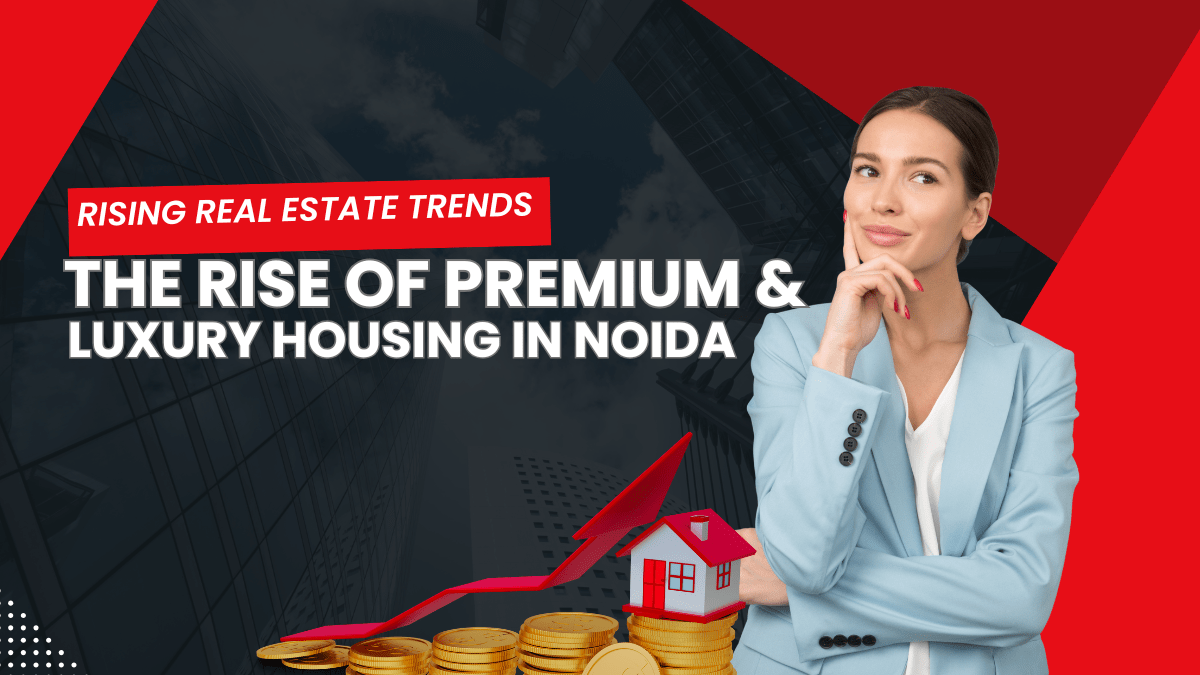 The Rise of Premium & Luxury Housing in Noida: What’s Driving the Demand?